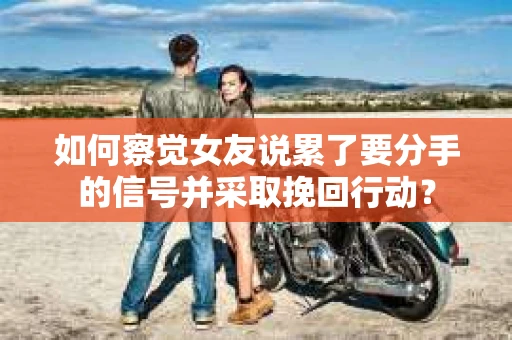 如何察觉女友说累了要分手的信号并采取挽回行动？