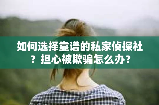 如何选择靠谱的私家侦探社？担心被欺骗怎么办？