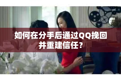 如何在分手后通过QQ挽回并重建信任？