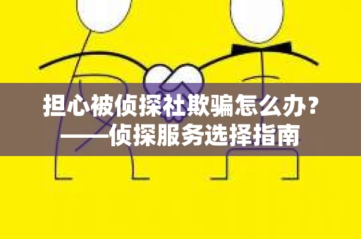 担心被侦探社欺骗怎么办?——侦探服务选择指南 担心被侦探社欺骗怎么办?——侦探服务选择指南